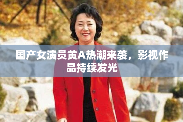 国产女演员黄A热潮来袭，影视作品持续发光