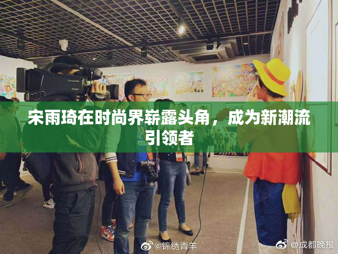 宋雨琦在时尚界崭露头角，成为新潮流引领者