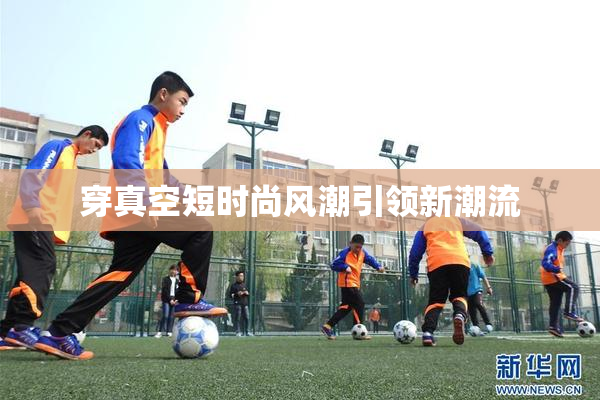 穿真空短时尚风潮引领新潮流