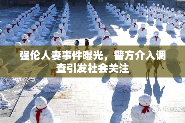 强伦人妻事件曝光，警方介入调查引发社会关注