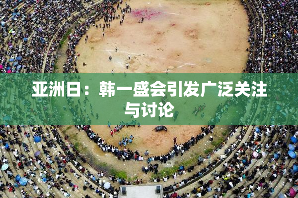 亚洲日：韩一盛会引发广泛关注与讨论