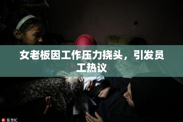 女老板因工作压力挠头，引发员工热议