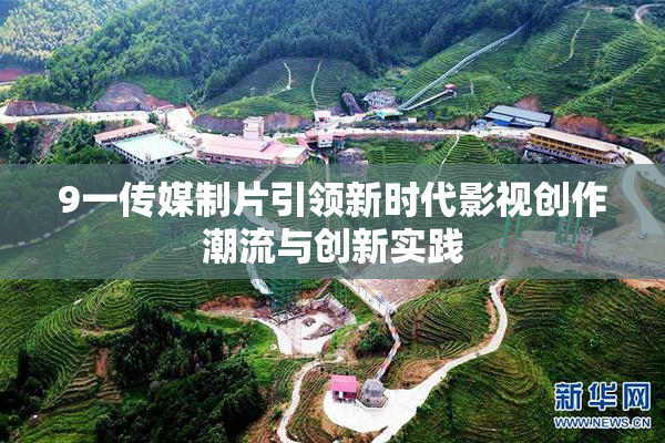 9一传媒制片引领新时代影视创作潮流与创新实践