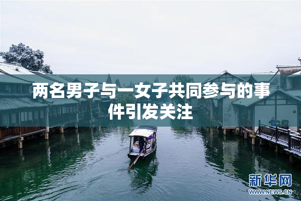 两名男子与一女子共同参与的事件引发关注