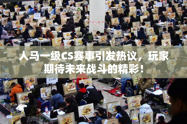 人马一级CS赛事引发热议，玩家期待未来战斗的精彩！