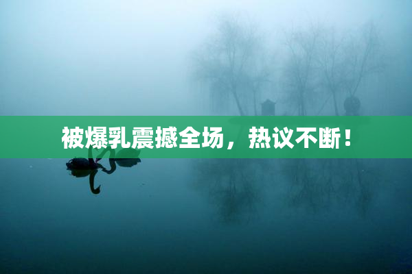 被爆乳震撼全场，热议不断！