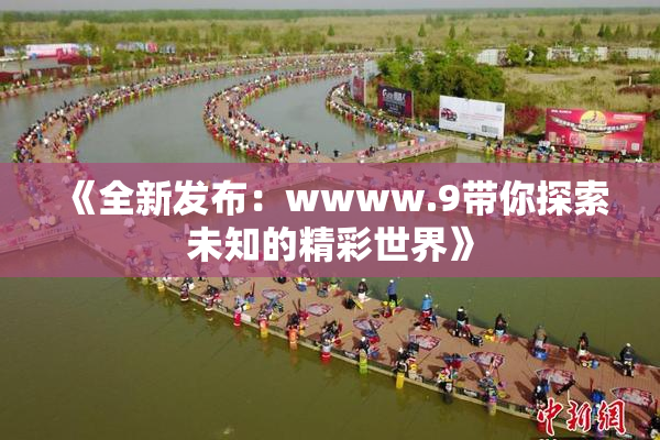 《全新发布：wwww.9带你探索未知的精彩世界》