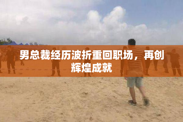 男总裁经历波折重回职场，再创辉煌成就