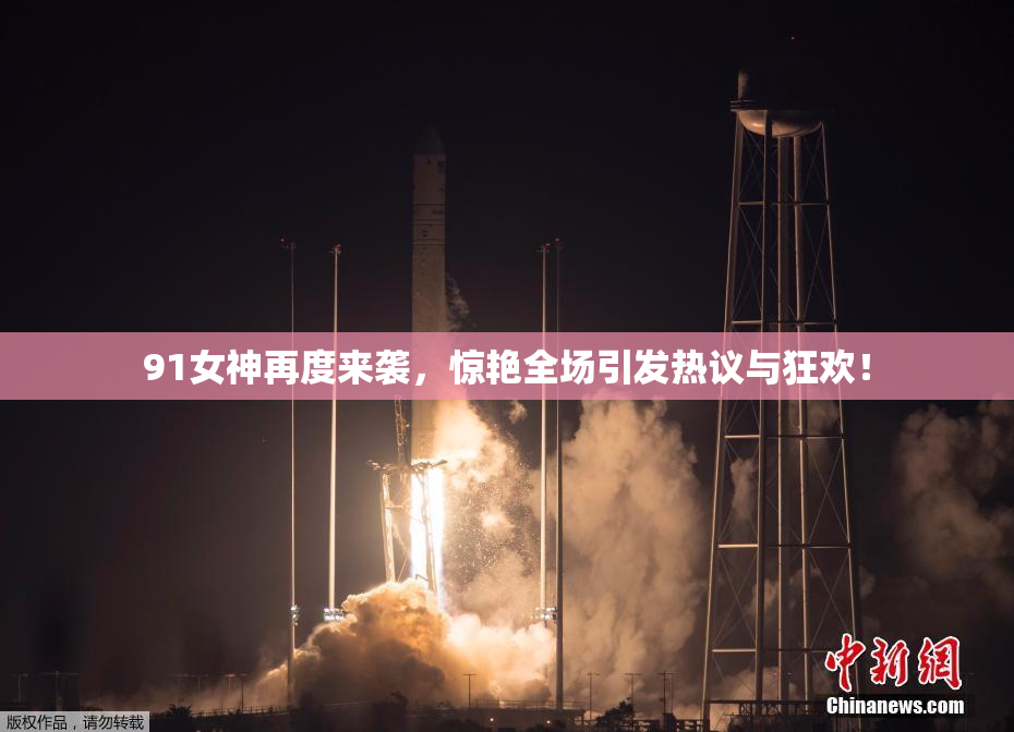 91女神再度来袭，惊艳全场引发热议与狂欢！
