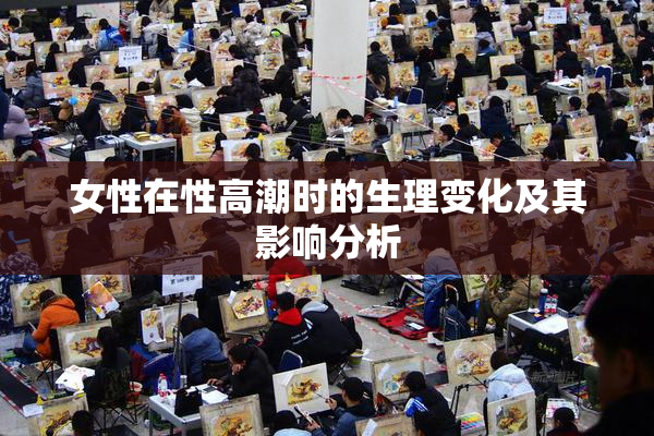 女性在性高潮时的生理变化及其影响分析