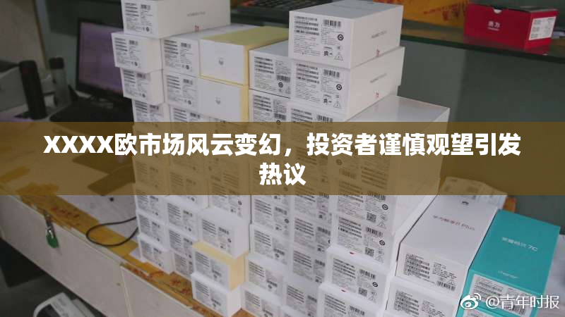 XXXX欧市场风云变幻，投资者谨慎观望引发热议