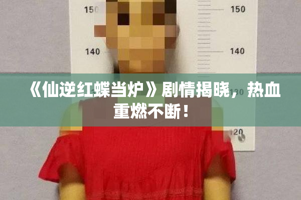 《仙逆红蝶当炉》剧情揭晓，热血重燃不断！
