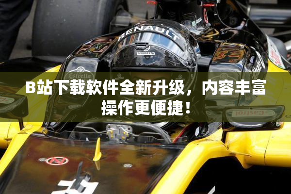B站下载软件全新升级，内容丰富操作更便捷！