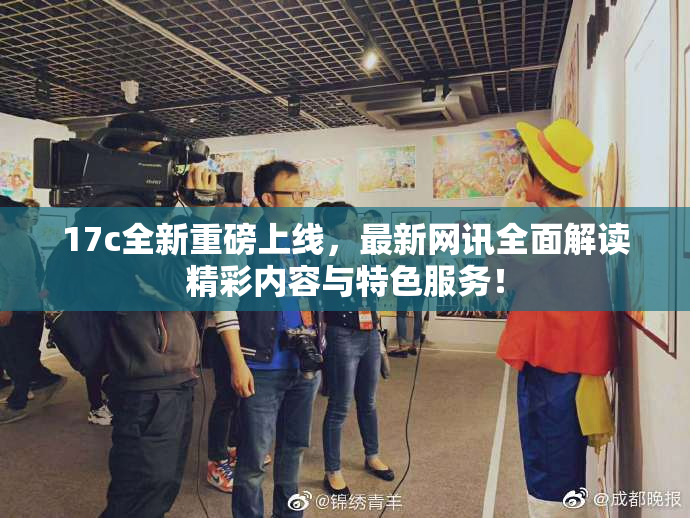 17c全新重磅上线，最新网讯全面解读精彩内容与特色服务！