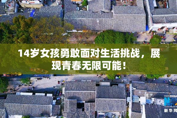 14岁女孩勇敢面对生活挑战，展现青春无限可能！
