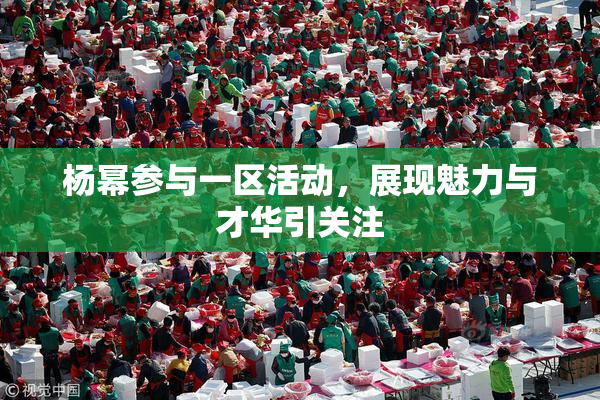 杨幂参与一区活动，展现魅力与才华引关注