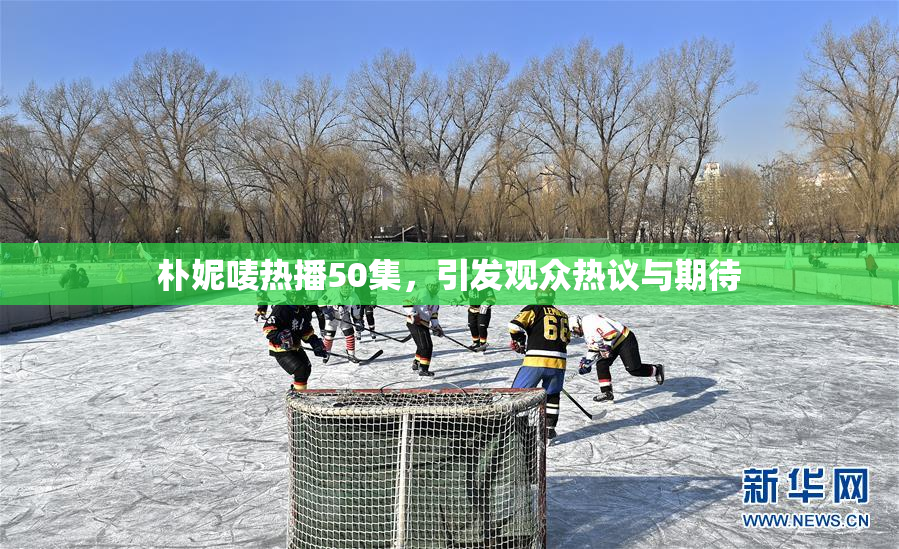 朴妮唛热播50集，引发观众热议与期待