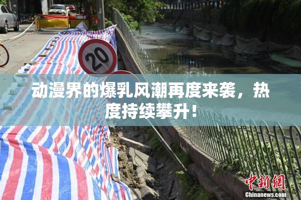 动漫界的爆乳风潮再度来袭，热度持续攀升！