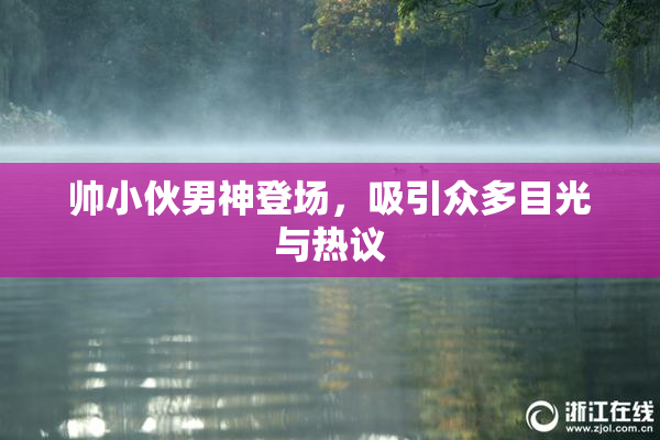 帅小伙男神登场，吸引众多目光与热议