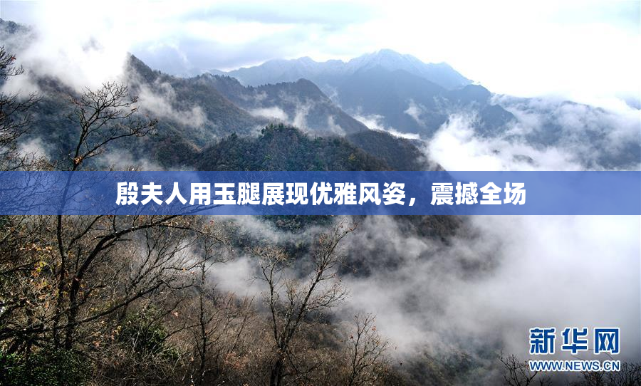 殷夫人用玉腿展现优雅风姿，震撼全场