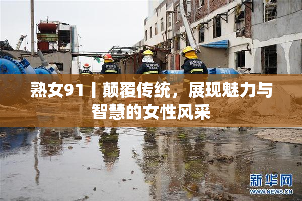 熟女91丨颠覆传统，展现魅力与智慧的女性风采