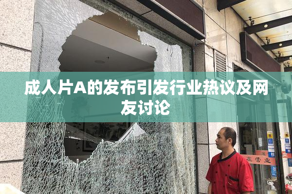 成人片A的发布引发行业热议及网友讨论