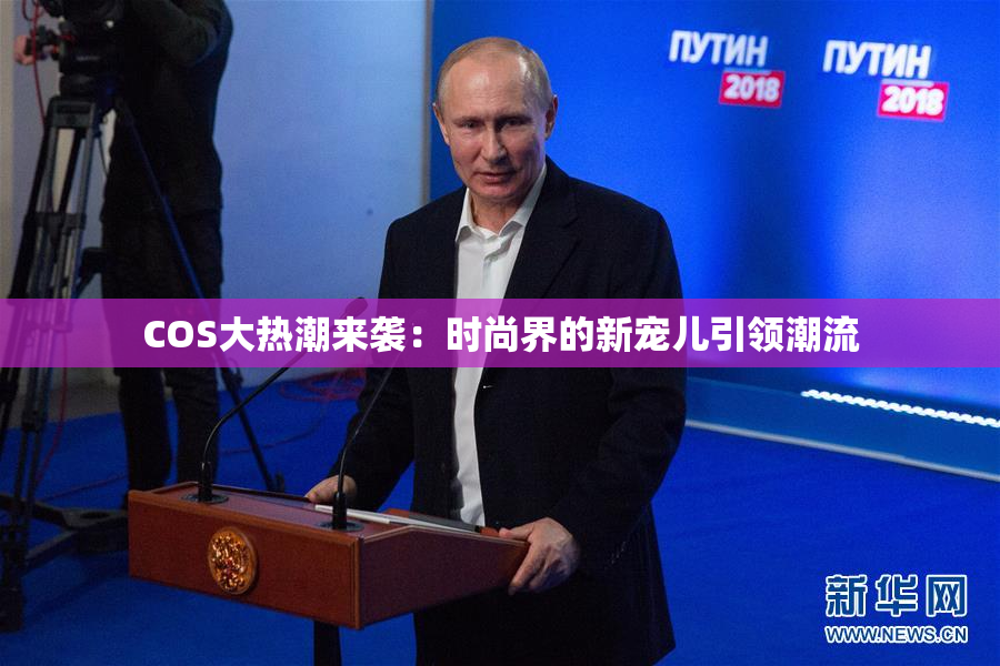 COS大热潮来袭：时尚界的新宠儿引领潮流