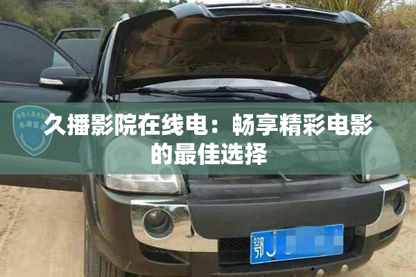 久播影院在线电：畅享精彩电影的最佳选择