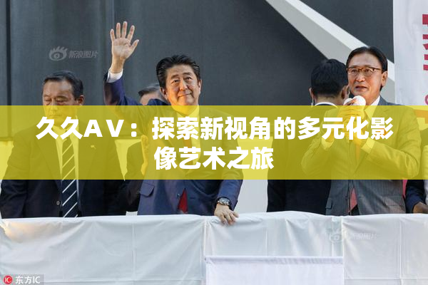 久久AⅤ：探索新视角的多元化影像艺术之旅