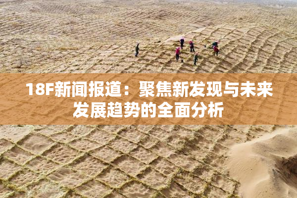 18F新闻报道：聚焦新发现与未来发展趋势的全面分析