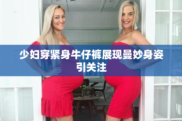 少妇穿紧身牛仔裤展现曼妙身姿引关注