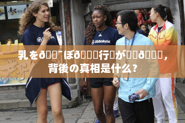 乳を🔯ぼ🌃行為が話題🎆，背後の真相是什么？