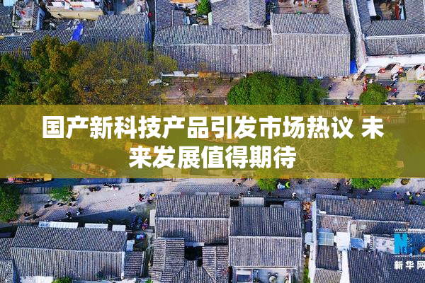 国产新科技产品引发市场热议 未来发展值得期待