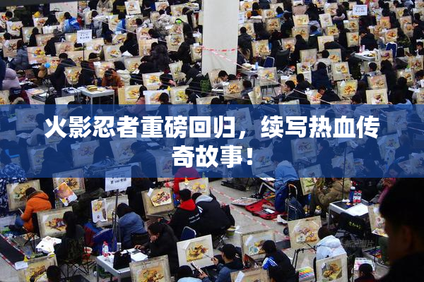 火影忍者重磅回归，续写热血传奇故事！