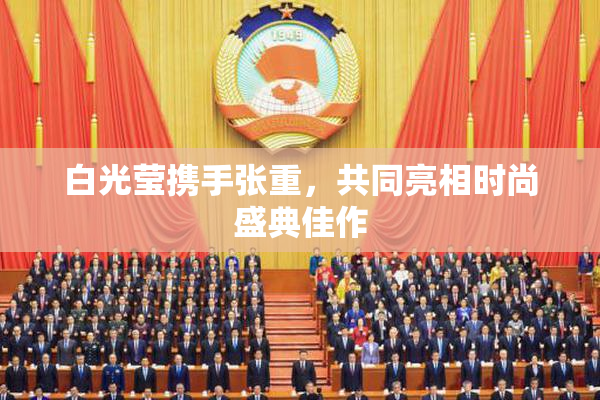 白光莹携手张重，共同亮相时尚盛典佳作
