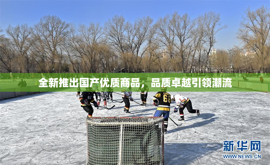全新推出国产优质商品，品质卓越引领潮流