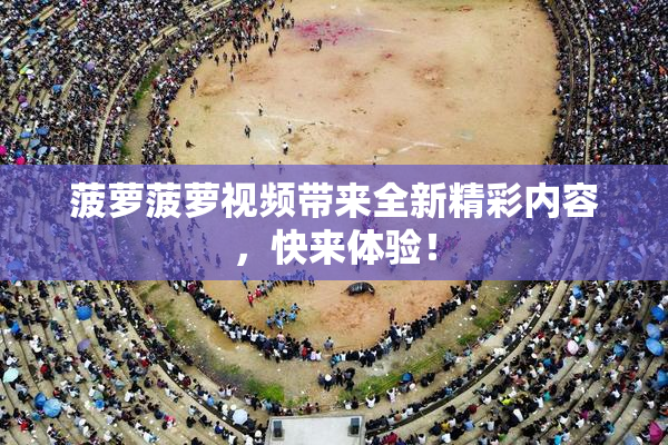 菠萝菠萝视频带来全新精彩内容，快来体验！