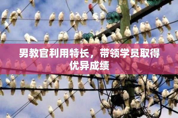 男教官利用特长，带领学员取得优异成绩