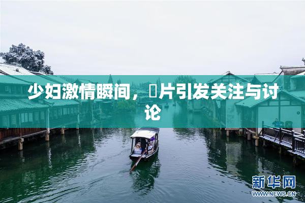 少妇激情瞬间，婬片引发关注与讨论