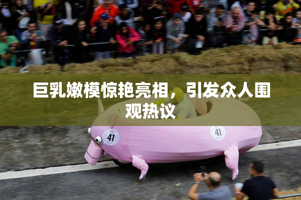 巨乳嫩模惊艳亮相，引发众人围观热议