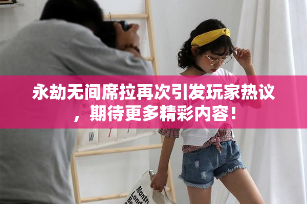 永劫无间席拉再次引发玩家热议，期待更多精彩内容！