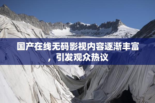 国产在线无码影视内容逐渐丰富，引发观众热议