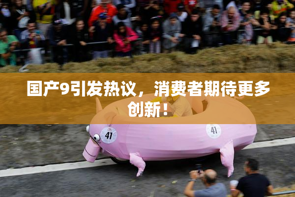 国产9引发热议，消费者期待更多创新！