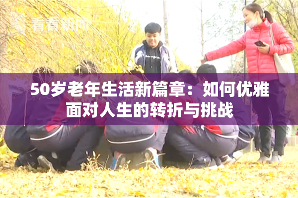 50岁老年生活新篇章：如何优雅面对人生的转折与挑战