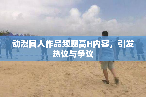 动漫同人作品频现高H内容，引发热议与争议