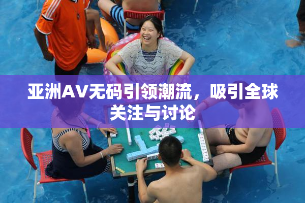 亚洲AV无码引领潮流，吸引全球关注与讨论