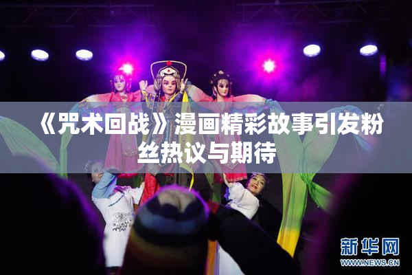 《咒术回战》漫画精彩故事引发粉丝热议与期待