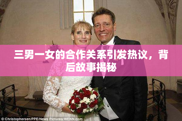三男一女的合作关系引发热议，背后故事揭秘