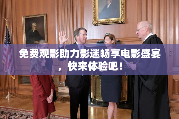免费观影助力影迷畅享电影盛宴，快来体验吧！
