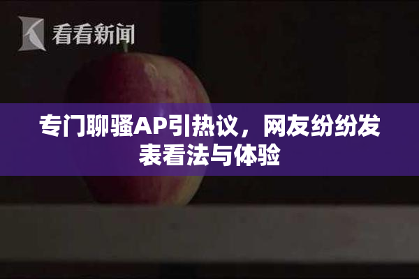 专门聊骚AP引热议，网友纷纷发表看法与体验
